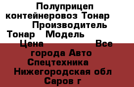 Полуприцеп контейнеровоз Тонар 974623 › Производитель ­ Тонар › Модель ­ 974 623 › Цена ­ 1 350 000 - Все города Авто » Спецтехника   . Нижегородская обл.,Саров г.